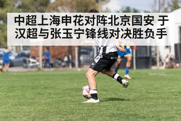 中超上海申花对阵北京国安 于汉超与张玉宁锋线对决胜负手