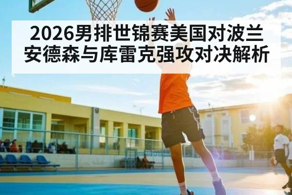 2026男排世锦赛美国对波兰 安德森与库雷克强攻对决解析