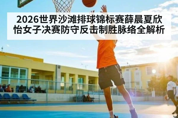 2026世界沙滩排球锦标赛薛晨夏欣怡女子决赛防守反击制胜脉络全解析