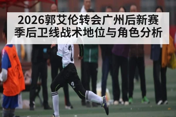 2026郭艾伦转会广州后新赛季后卫线战术地位与角色分析