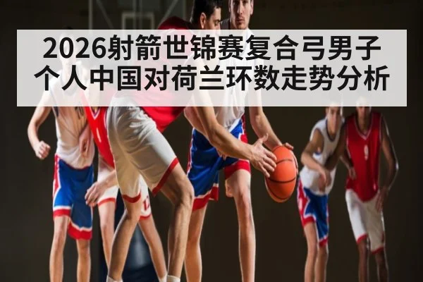 2026射箭世锦赛复合弓男子个人中国对荷兰环数走势分析