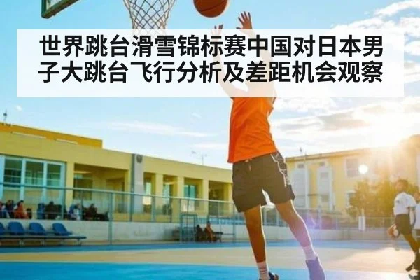 世界跳台滑雪锦标赛中国对日本男子大跳台飞行分析及差距机会观察 | u8.com